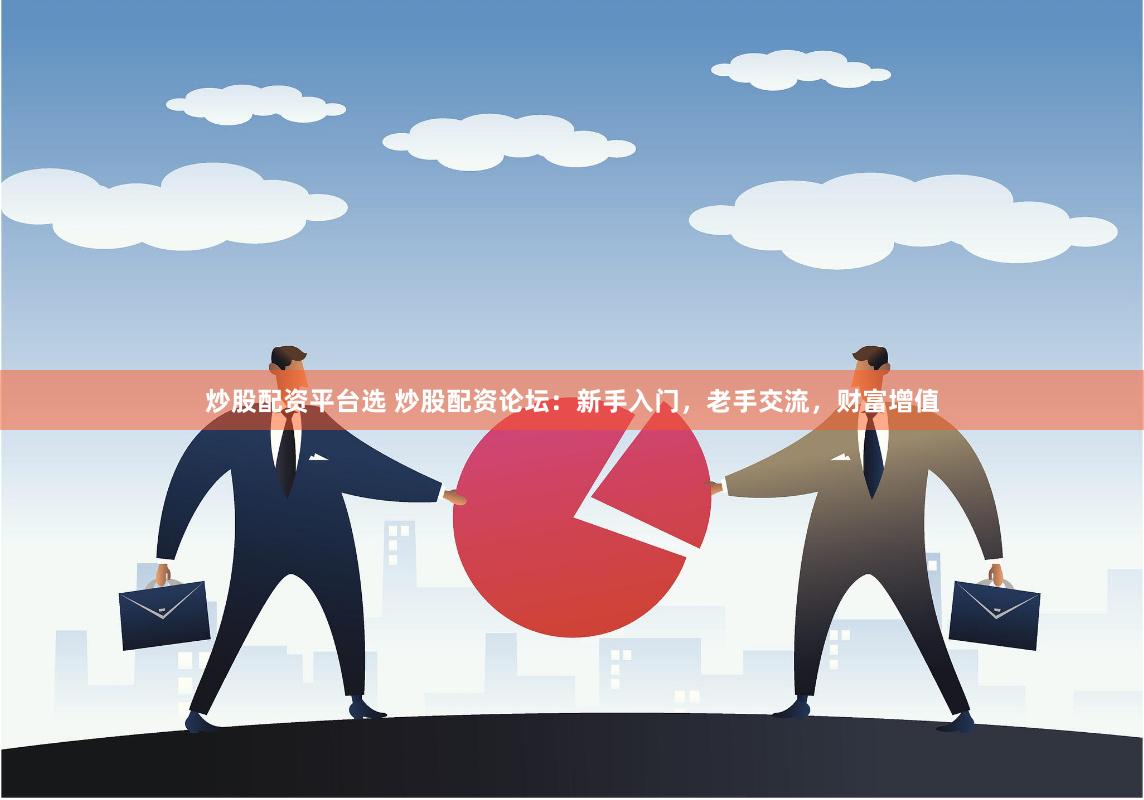 炒股配资平台选 炒股配资论坛：新手入门，老手交流，财富增值
