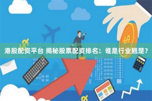 港股配资平台 揭秘股票配资排名：谁是行业翘楚？