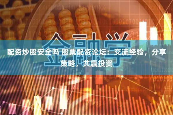 配资炒股安全吗 股票配资论坛：交流经验，分享策略，共赢投资