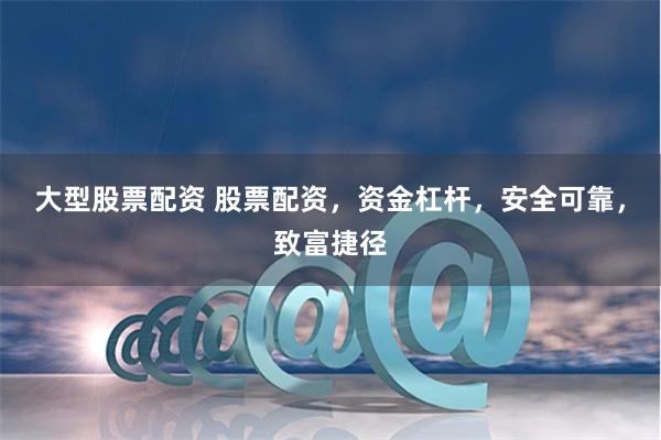 大型股票配资 股票配资，资金杠杆，安全可靠，致富捷径