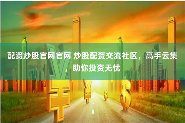 配资炒股官网官网 炒股配资交流社区，高手云集，助你投资无忧