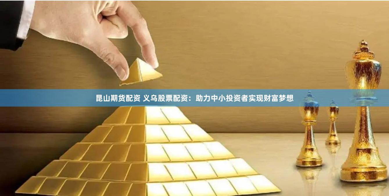 昆山期货配资 义乌股票配资：助力中小投资者实现财富梦想