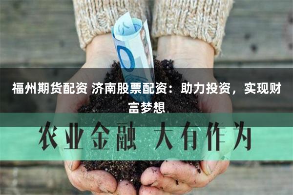 福州期货配资 济南股票配资：助力投资，实现财富梦想