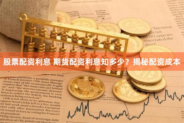 股票配资利息 期货配资利息知多少？揭秘配资成本