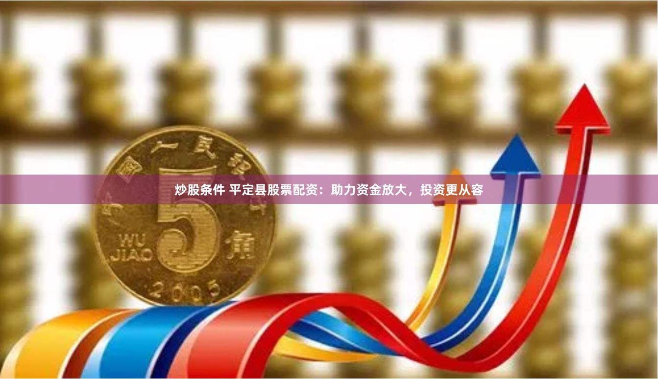 炒股条件 平定县股票配资：助力资金放大，投资更从容