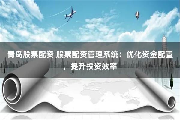 青岛股票配资 股票配资管理系统：优化资金配置，提升投资效率