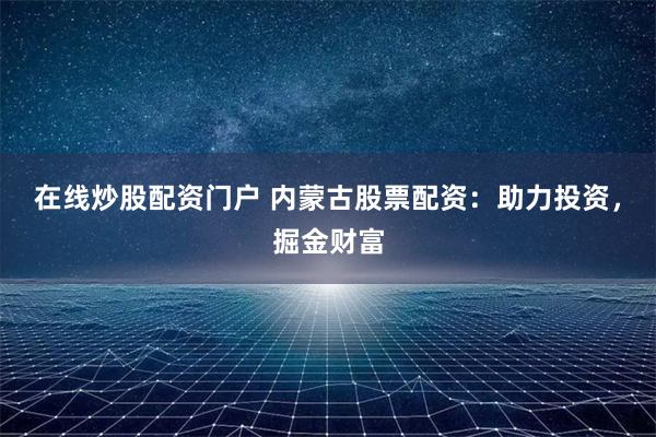 在线炒股配资门户 内蒙古股票配资：助力投资，掘金财富