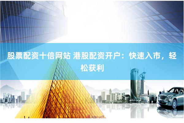 股票配资十倍网站 港股配资开户：快速入市，轻松获利
