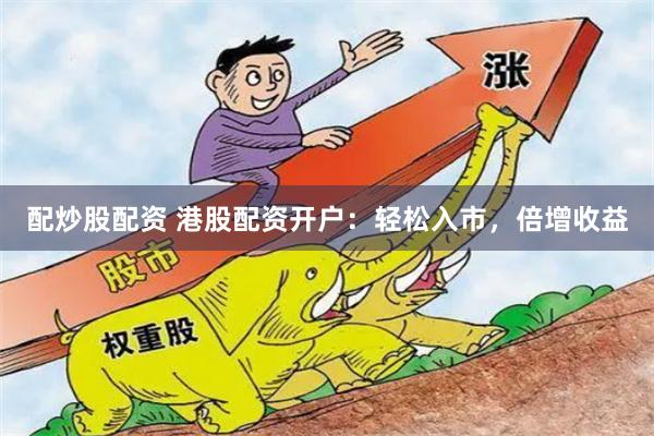 配炒股配资 港股配资开户：轻松入市，倍增收益