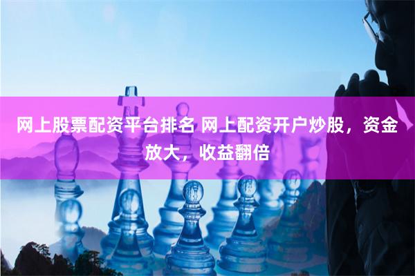网上股票配资平台排名 网上配资开户炒股，资金放大，收益翻倍