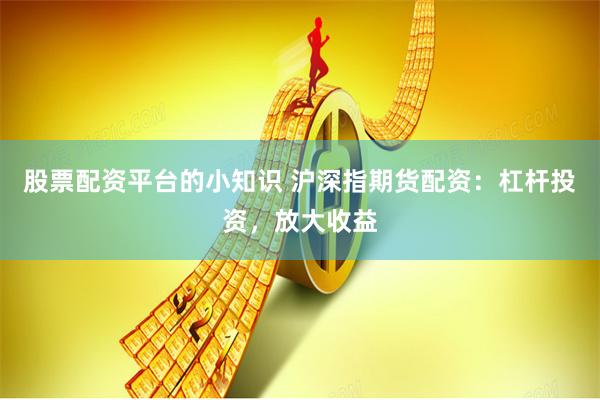 股票配资平台的小知识 沪深指期货配资：杠杆投资，放大收益