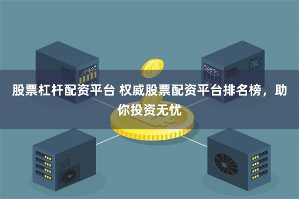 股票杠杆配资平台 权威股票配资平台排名榜，助你投资无忧