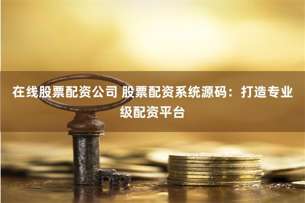 在线股票配资公司 股票配资系统源码：打造专业级配资平台