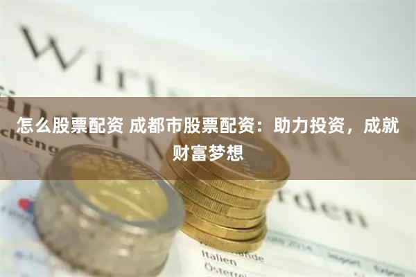 怎么股票配资 成都市股票配资：助力投资，成就财富梦想