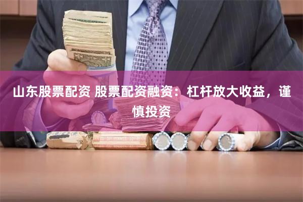 山东股票配资 股票配资融资：杠杆放大收益，谨慎投资