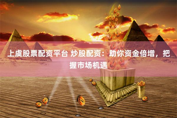 上虞股票配资平台 炒股配资：助你资金倍增，把握市场机遇