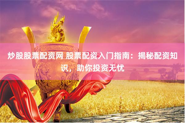 炒股股票配资网 股票配资入门指南：揭秘配资知识，助你投资无忧