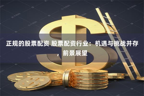 正规的股票配资 股票配资行业：机遇与挑战并存，前景展望