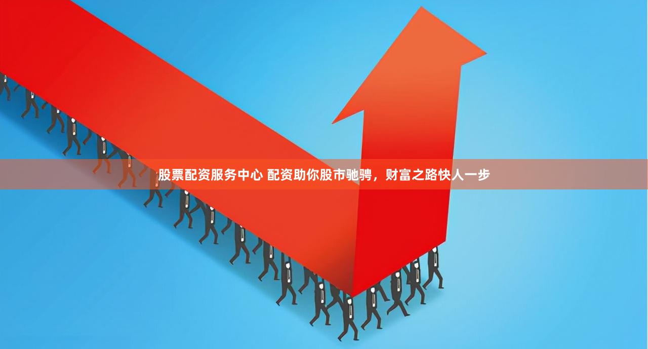 股票配资服务中心 配资助你股市驰骋，财富之路快人一步