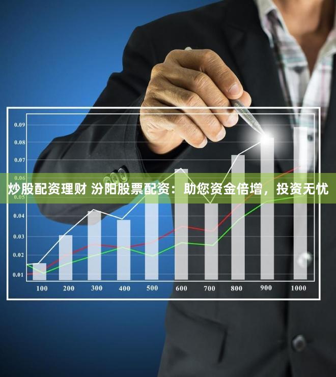 炒股配资理财 汾阳股票配资：助您资金倍增，投资无忧