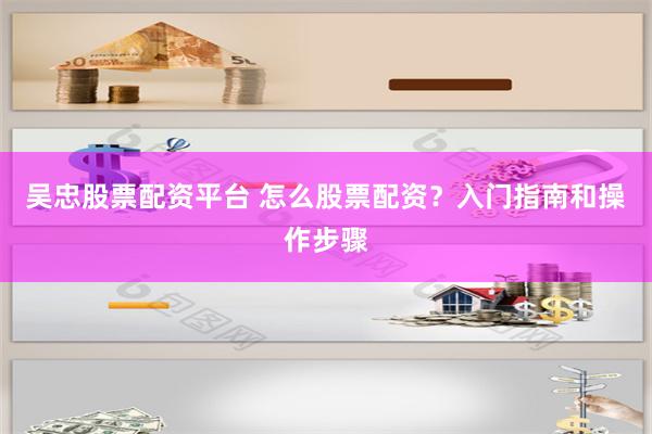 吴忠股票配资平台 怎么股票配资？入门指南和操作步骤