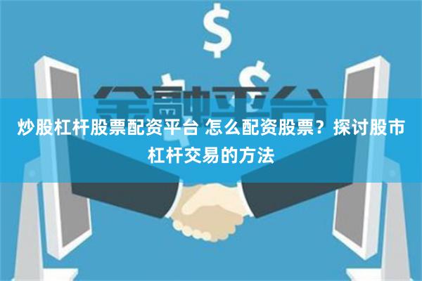 炒股杠杆股票配资平台 怎么配资股票？探讨股市杠杆交易的方法