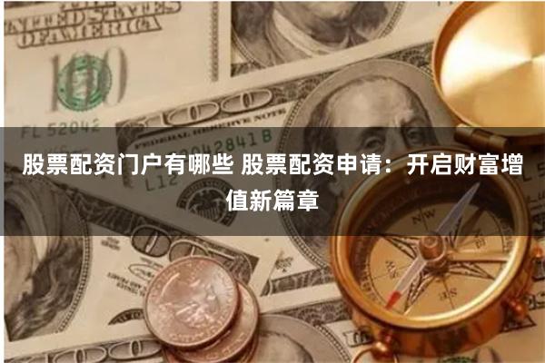 股票配资门户有哪些 股票配资申请：开启财富增值新篇章