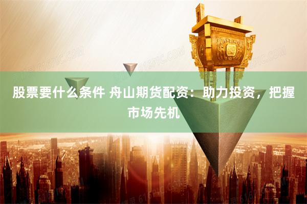 股票要什么条件 舟山期货配资：助力投资，把握市场先机