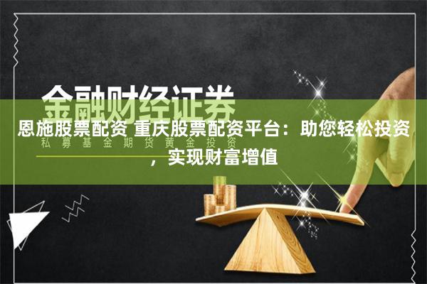 恩施股票配资 重庆股票配资平台：助您轻松投资，实现财富增值