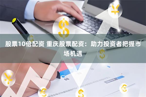 股票10倍配资 重庆股票配资：助力投资者把握市场机遇