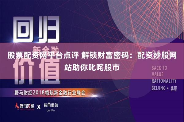 股票配资网平台点评 解锁财富密码：配资炒股网站助你叱咤股市