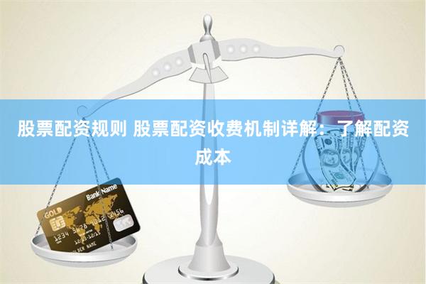 股票配资规则 股票配资收费机制详解：了解配资成本