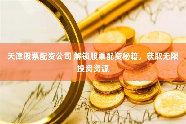 天津股票配资公司 解锁股票配资秘籍，获取无限投资资源