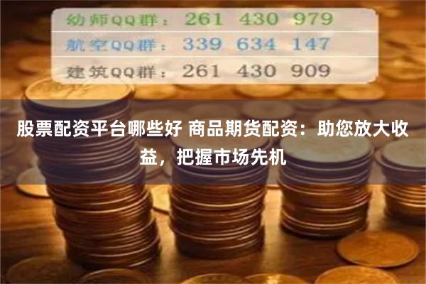 股票配资平台哪些好 商品期货配资：助您放大收益，把握市场先机
