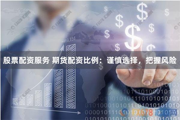 股票配资服务 期货配资比例：谨慎选择，把握风险