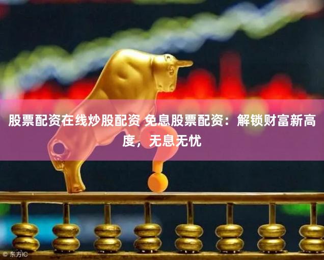 股票配资在线炒股配资 免息股票配资：解锁财富新高度，无息无忧