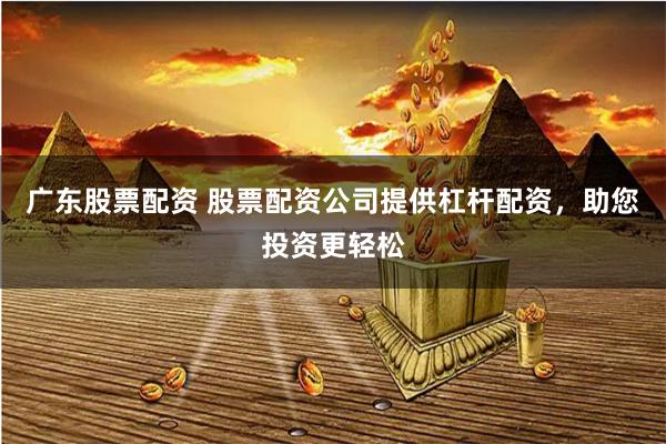 广东股票配资 股票配资公司提供杠杆配资，助您投资更轻松