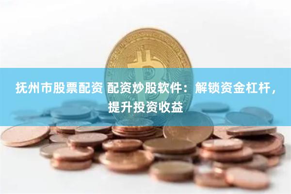 抚州市股票配资 配资炒股软件：解锁资金杠杆，提升投资收益