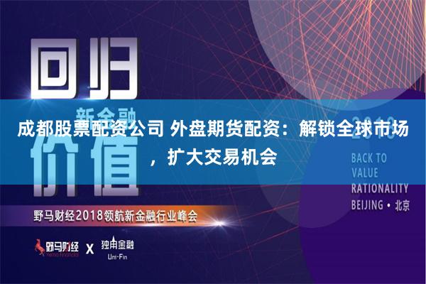 成都股票配资公司 外盘期货配资：解锁全球市场，扩大交易机会