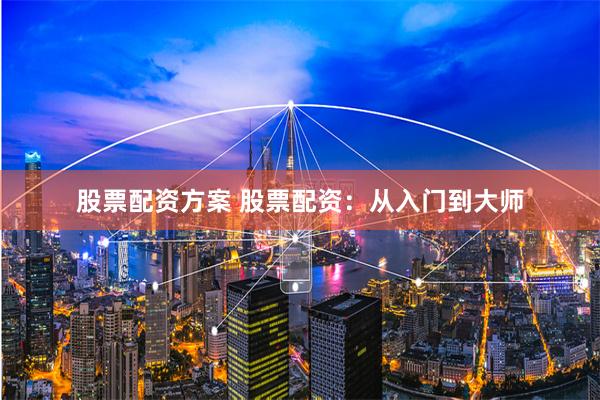 股票配资方案 股票配资：从入门到大师