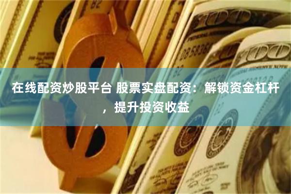 在线配资炒股平台 股票实盘配资：解锁资金杠杆，提升投资收益