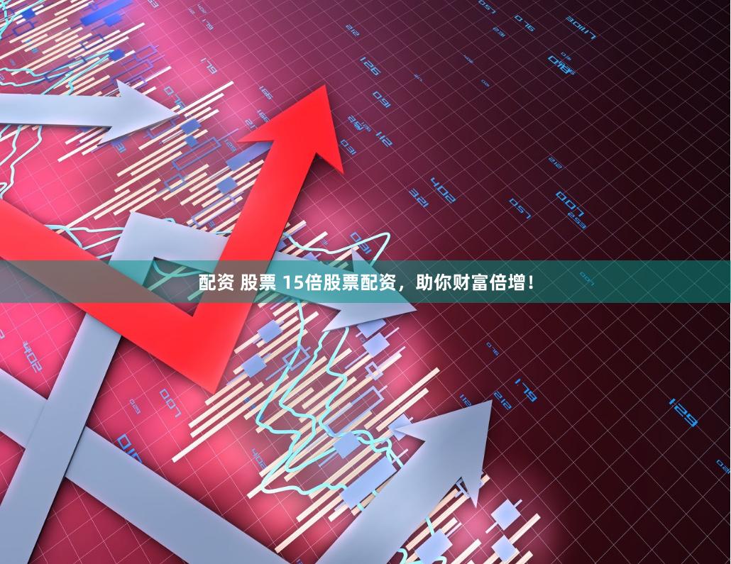 配资 股票 15倍股票配资，助你财富倍增！