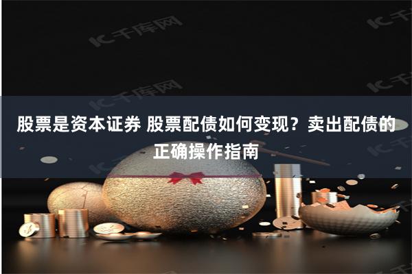 股票是资本证券 股票配债如何变现？卖出配债的正确操作指南