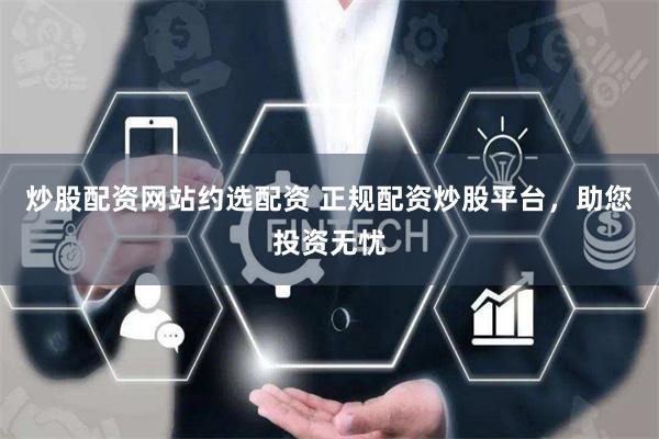 炒股配资网站约选配资 正规配资炒股平台，助您投资无忧