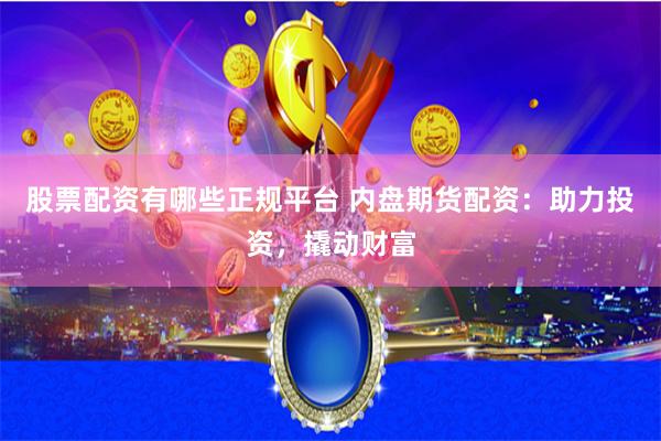 股票配资有哪些正规平台 内盘期货配资：助力投资，撬动财富