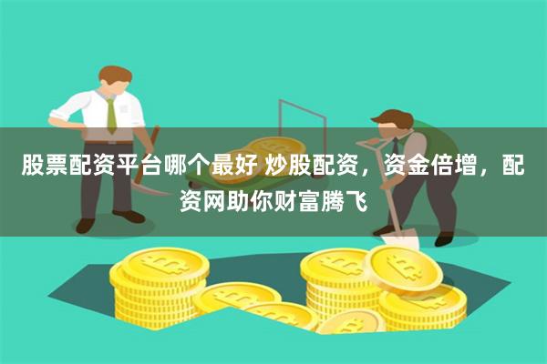 股票配资平台哪个最好 炒股配资，资金倍增，配资网助你财富腾飞