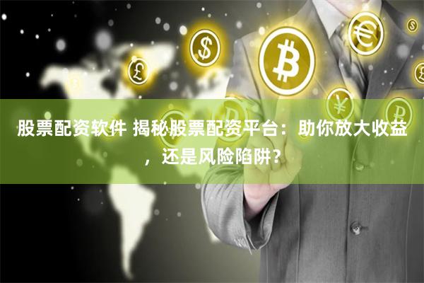 股票配资软件 揭秘股票配资平台：助你放大收益，还是风险陷阱？