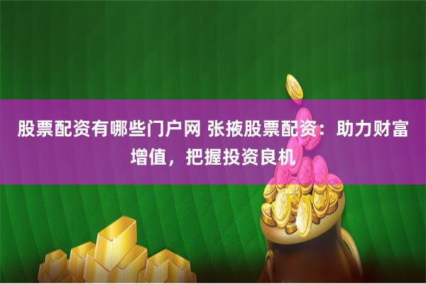 股票配资有哪些门户网 张掖股票配资：助力财富增值，把握投资良机