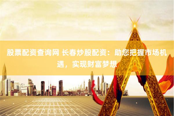 股票配资查询网 长春炒股配资：助您把握市场机遇，实现财富梦想