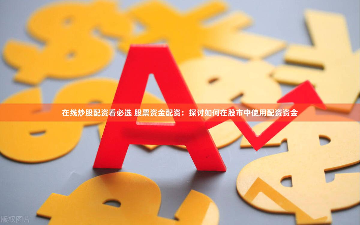 在线炒股配资看必选 股票资金配资：探讨如何在股市中使用配资资金
